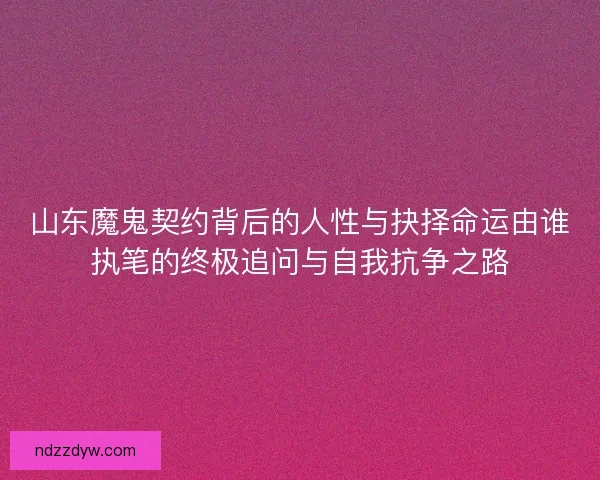 山东魔鬼契约背后的人性与抉择命运由谁执笔的终极追问与自我抗争之路