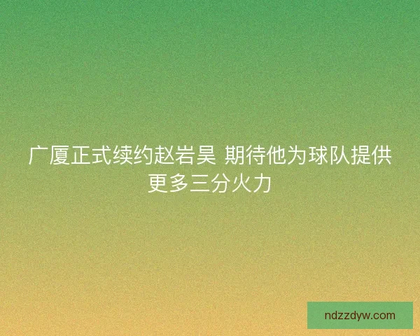 广厦正式续约赵岩昊 期待他为球队提供更多三分火力