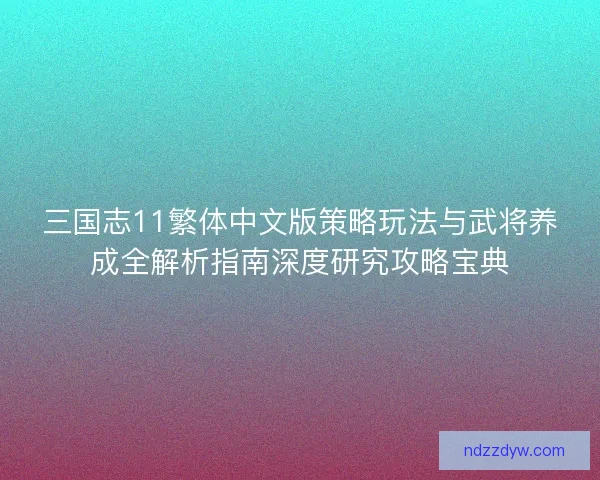 三国志11繁体中文版策略玩法与武将养成全解析指南深度研究攻略宝典