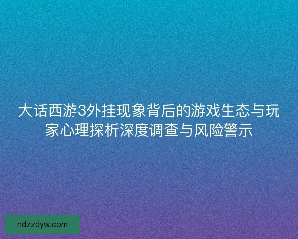 大话西游3外挂现象背后的游戏生态与玩家心理探析深度调查与风险警示