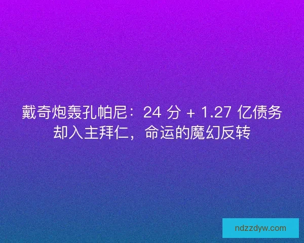 戴奇炮轰孔帕尼：24 分 + 1.27 亿债务却入主拜仁，命运的魔幻反转