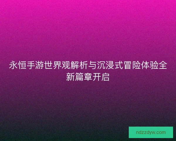 永恒手游世界观解析与沉浸式冒险体验全新篇章开启