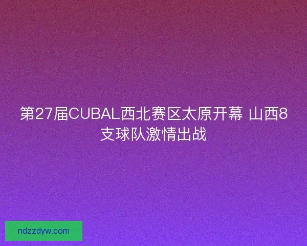 第27届CUBAL西北赛区太原开幕 山西8支球队激情出战