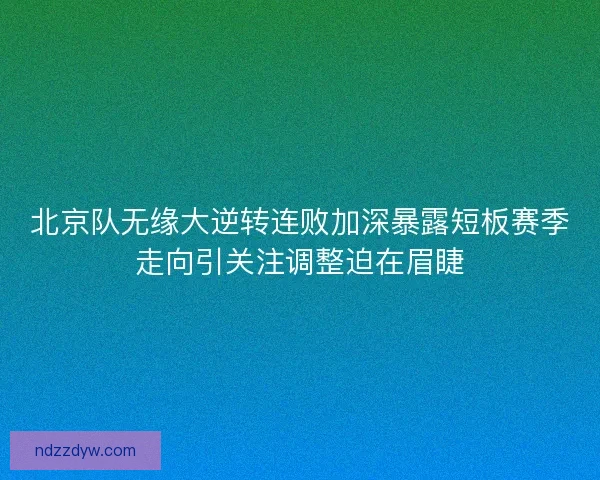 北京队无缘大逆转连败加深暴露短板赛季走向引关注调整迫在眉睫