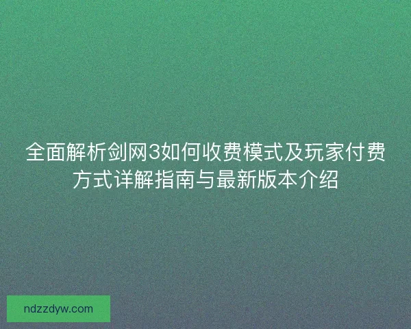 全面解析剑网3如何收费模式及玩家付费方式详解指南与最新版本介绍