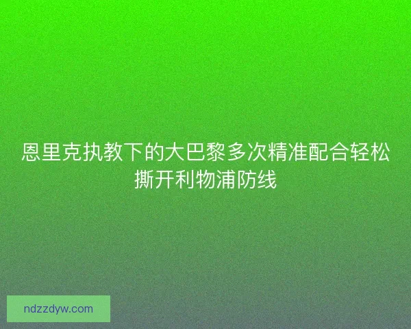 恩里克执教下的大巴黎多次精准配合轻松撕开利物浦防线